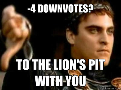 -4 downvotes? To the lion's pit
with you  Downvoting Roman