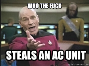 who the fuck steals an AC unit  Annoyed Picard
