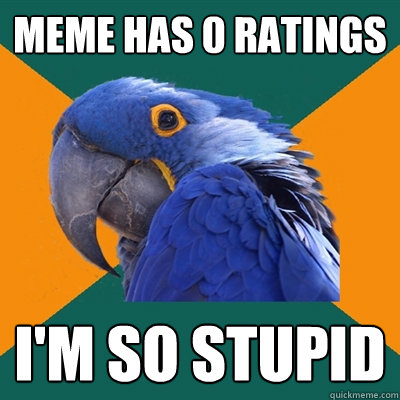 meme has 0 ratings I'm so stupid  Paranoid Parrot