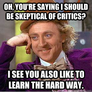 Oh, you're saying I should be skeptical of critics? I see you also like to learn the hard way. - Oh, you're saying I should be skeptical of critics? I see you also like to learn the hard way.  Condescending Wonka