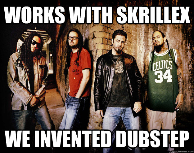 Works with Skrillex We invented Dubstep  Scumbag Korn