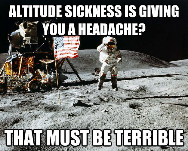 Altitude sickness is giving you a headache?  That must be terrible - Altitude sickness is giving you a headache?  That must be terrible  Unimpressed Astronaut