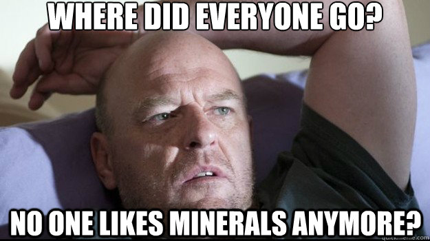 Where did everyone go? No one likes minerals anymore?  HANK