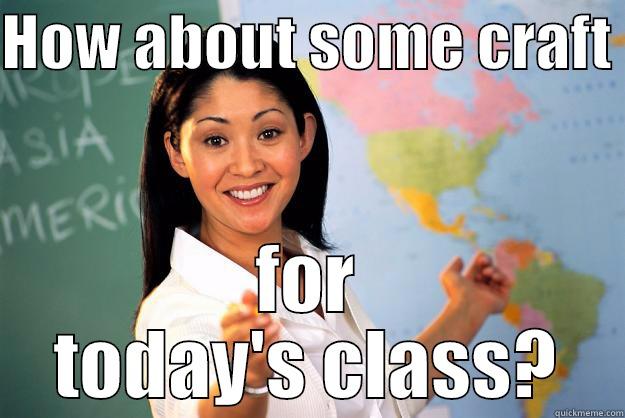 HOW ABOUT SOME CRAFT  FOR TODAY'S CLASS? Unhelpful High School Teacher