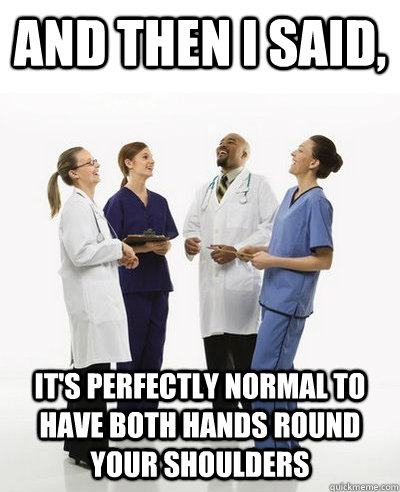 And then I said, it's perfectly normal to have both hands round your shoulders - And then I said, it's perfectly normal to have both hands round your shoulders  And then I said