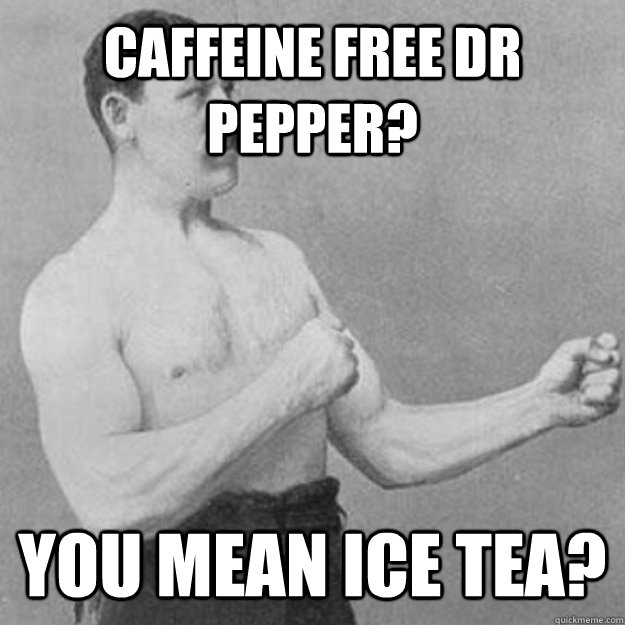 Caffeine Free Dr Pepper? You mean Ice tea? - Caffeine Free Dr Pepper? You mean Ice tea?  overly manly man
