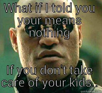 WHAT IF I TOLD YOU YOUR MEANS NOTHING IF YOU DON'T TAKE CARE OF YOUR KIDS.. Matrix Morpheus