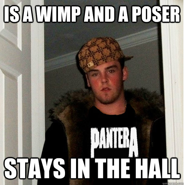 Is a wimp and a poser Stays in the hall - Is a wimp and a poser Stays in the hall  Scumbag Metalhead
