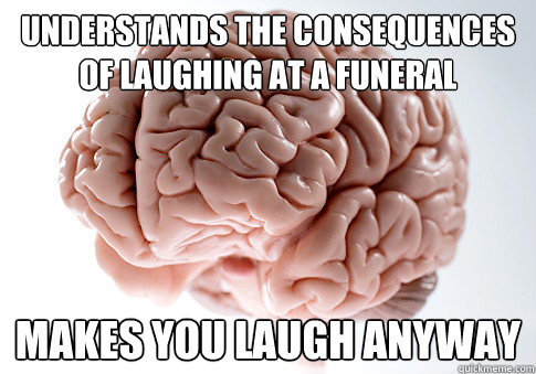 understands the consequences of laughing at a funeral makes you laugh anyway  Scumbag Brain
