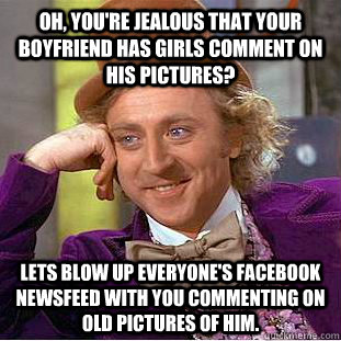 Oh, You're Jealous that your boyfriend has girls comment on his pictures? Lets blow up everyone's facebook newsfeed with you commenting on old pictures of him.  Condescending Wonka