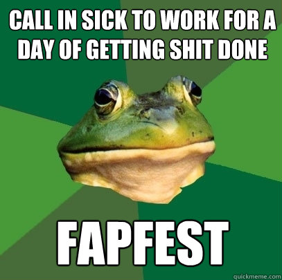 Call in sick to work for a day of getting shit done FAPFEST  Foul Bachelor Frog