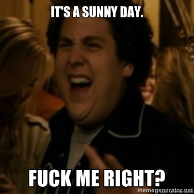 It's a sunny day.  fuck me right