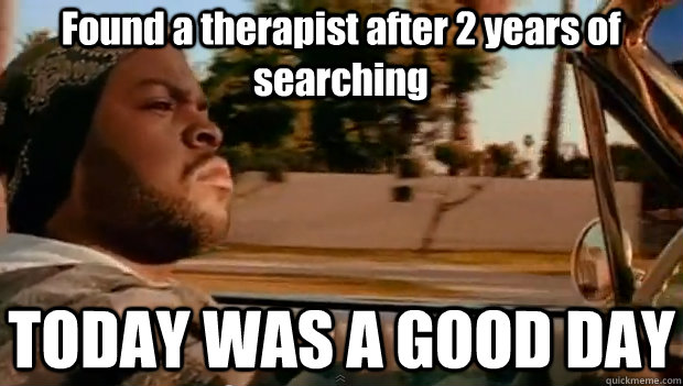 Found a therapist after 2 years of searching TODAY WAS A GOOD DAY - Found a therapist after 2 years of searching TODAY WAS A GOOD DAY  It was a good day