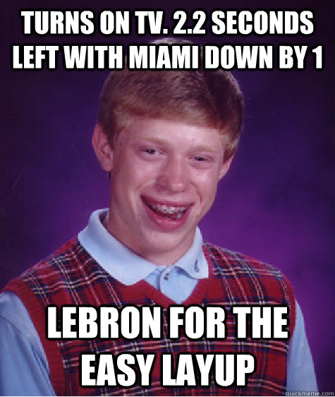 Turns on tv. 2.2 seconds left with Miami down by 1 Lebron for the easy layup - Turns on tv. 2.2 seconds left with Miami down by 1 Lebron for the easy layup  Bad Luck Brian