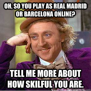 Oh, so you play as Real Madrid or Barcelona online? Tell me more about how skilful you are. - Oh, so you play as Real Madrid or Barcelona online? Tell me more about how skilful you are.  Condescending Wonka