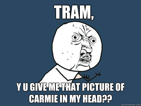 Tram,  y u give me that picture of Carmie in my head??  Y U No