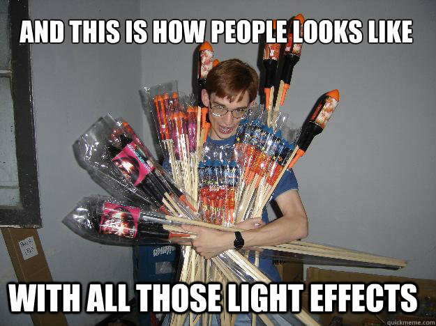 And this is how people looks like with all those light effects  Crazy Fireworks Nerd