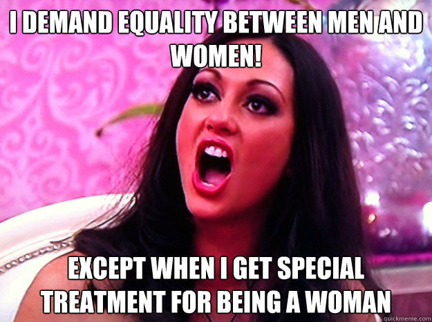 I demand equality between men and women! Except when I get special treatment for being a woman - I demand equality between men and women! Except when I get special treatment for being a woman  Feminist Nazi