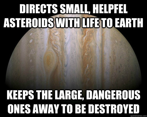Directs small, helpfel asteroids with life to Earth Keeps the large, dangerous ones away to be destroyed - Directs small, helpfel asteroids with life to Earth Keeps the large, dangerous ones away to be destroyed  Good Guy Jupiter