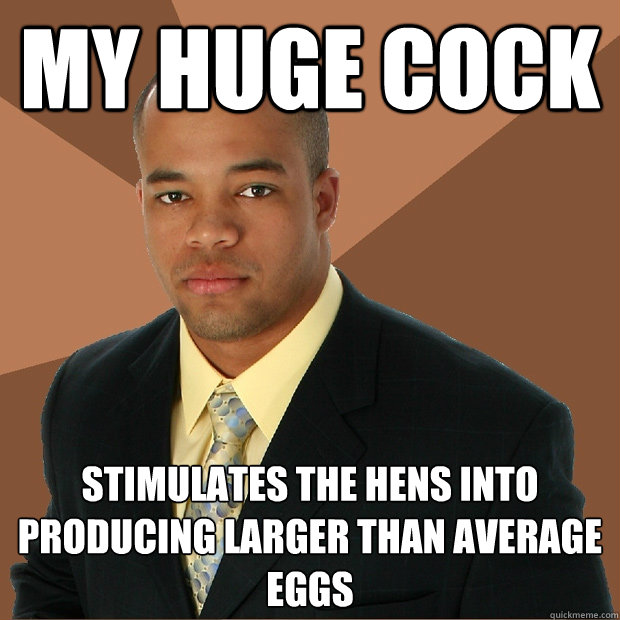 My huge cock  stimulates the hens into producing larger than average eggs  Successful Black Man