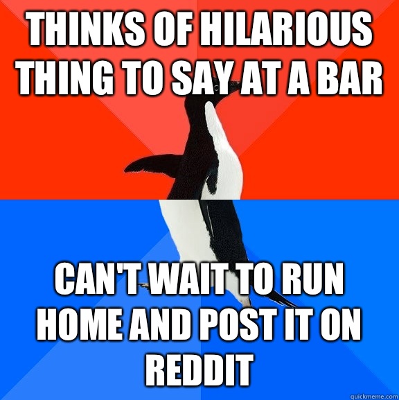 Thinks of hilarious thing to say at a bar Can't wait to run home and post it on Reddit  Socially Awesome Awkward Penguin