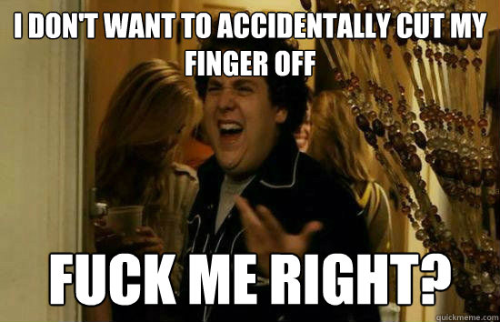 I don't want to accidentally cut my finger off Fuck me right?  Fuck Me Jonah