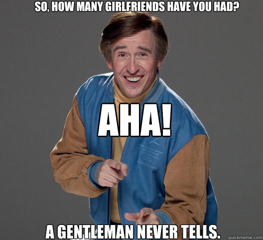 So, how many girlfriends have you had? AHA! A gentleman never tells. - So, how many girlfriends have you had? AHA! A gentleman never tells.  Aha!
