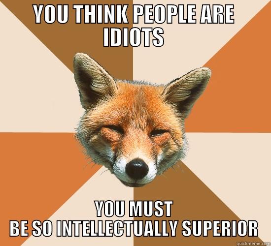 YOU THINK PEOPLE ARE IDIOTS YOU MUST BE SO INTELLECTUALLY SUPERIOR Condescending Fox