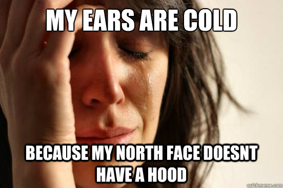My ears are cold Because my north face doesnt have a hood  First World Problems