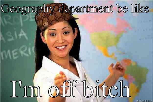 GEOGRAPHY DEPARTMENT BE LIKE  I'M OFF BITCH  Scumbag Teacher