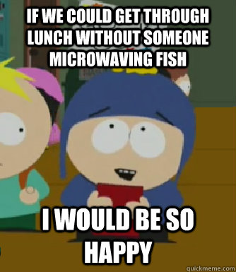 If we could get through lunch without someone microwaving fish I would be so happy  Craig - I would be so happy