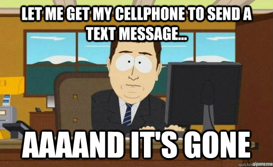 Let me get my cellphone to send a text message... AAAAND IT'S GONE  aaaand its gone