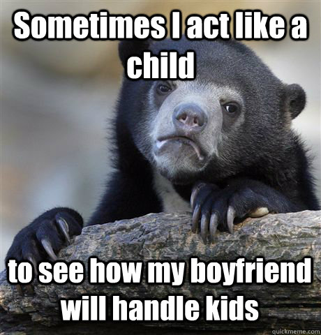 Sometimes I act like a child to see how my boyfriend will handle kids  Confession Bear