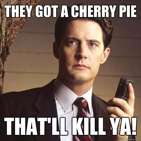 They got a cherry pie That'll kill ya! - They got a cherry pie That'll kill ya!  Dale cooper