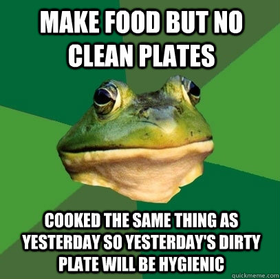 Make food but no clean plates Cooked the same thing as yesterday so yesterday's dirty plate will be hygienic  Foul Bachelor Frog