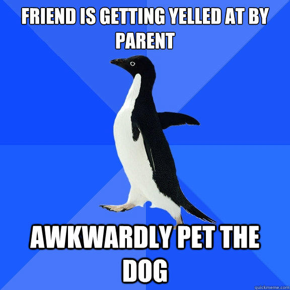 friend is getting yelled at by parent awkwardly pet the dog  Socially Awkward Penguin