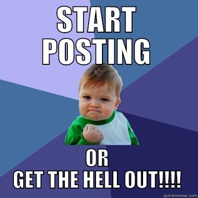 START POSTING OR GET THE HELL OUT!!!! Success Kid