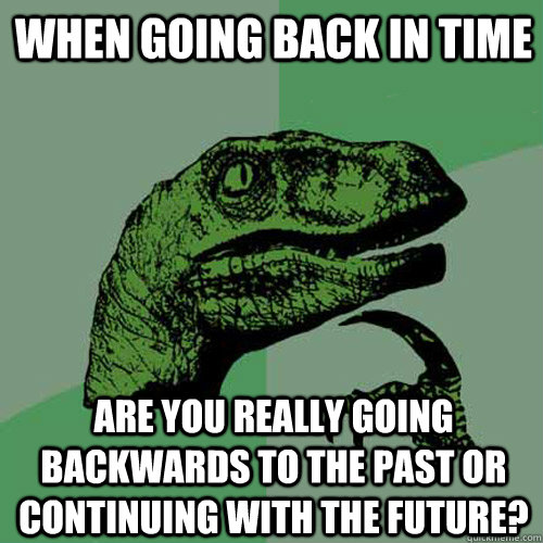 When going back in time Are you really going backwards to the past or continuing with the future?  - When going back in time Are you really going backwards to the past or continuing with the future?   Philosoraptor