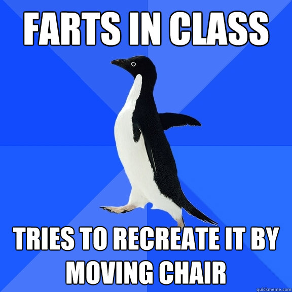 Farts in class Tries to recreate it by moving chair  Socially Awkward Penguin