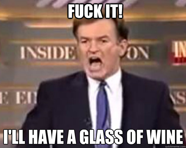 FUCK IT! I'll have a glass of wine  fuck it bill