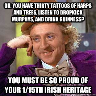 Oh, you have thirty tattoos of harps and trees, listen to dropkick Murphys, and drink Guinness? You must be so proud of your 1/15th Irish Heritage - Oh, you have thirty tattoos of harps and trees, listen to dropkick Murphys, and drink Guinness? You must be so proud of your 1/15th Irish Heritage  Condescending Wonka