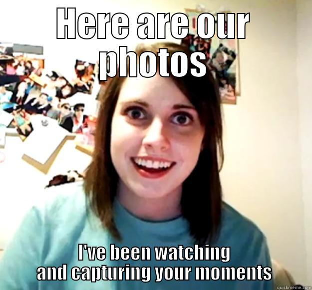 HERE ARE OUR PHOTOS I'VE BEEN WATCHING AND CAPTURING YOUR MOMENTS Overly Attached Girlfriend