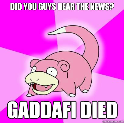 Did you guys hear the news? Gaddafi died  Slowpoke