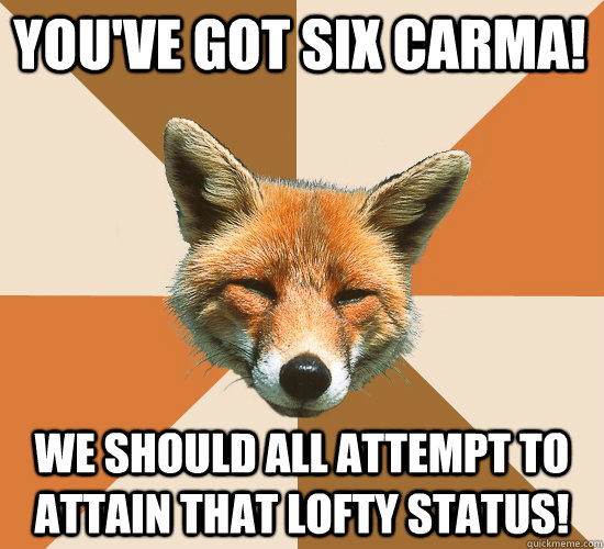 You've got six carma! We should all attempt to attain that lofty status! - You've got six carma! We should all attempt to attain that lofty status!  Condescending Fox