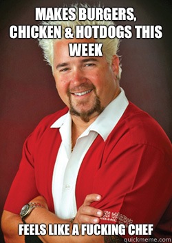 Makes burgers, chicken & hotdogs this week Feels like a fucking chef   
