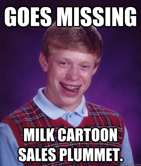 goes missing  milk cartoon sales plummet.   - goes missing  milk cartoon sales plummet.    Bad Luck Brian