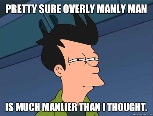 Pretty sure overly manly man Is much manlier than I thought.  Parallel Fry