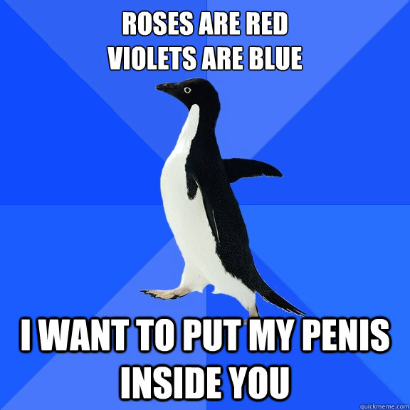 roses are red
violets are blue i want to put my penis inside you  Socially Awkward Penguin