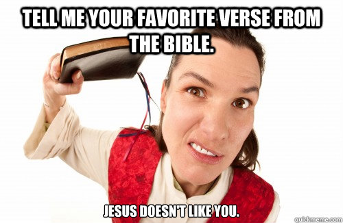 tell me your favorite verse from the bible. 

jesus doesn't like you.  vicious church lady