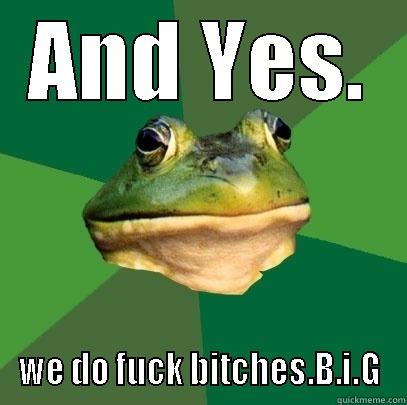 AND YES. WE DO FUCK BITCHES.B.I.G Foul Bachelor Frog